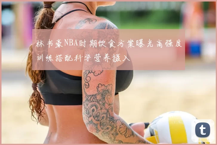 林书豪NBA时期饮食方案曝光高强度训练搭配科学营养摄入
