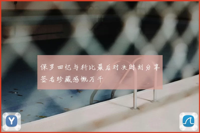 保罗回忆与科比最后对决时刻分享签名珍藏感慨万千