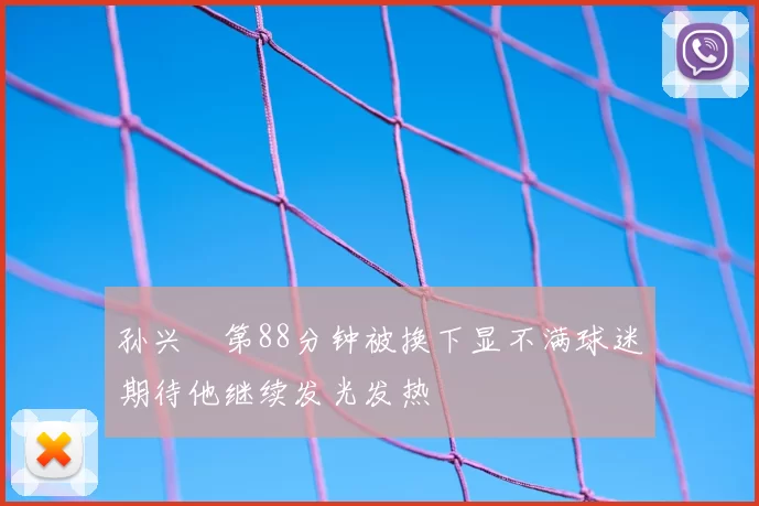 孙兴慜第88分钟被换下显不满球迷期待他继续发光发热