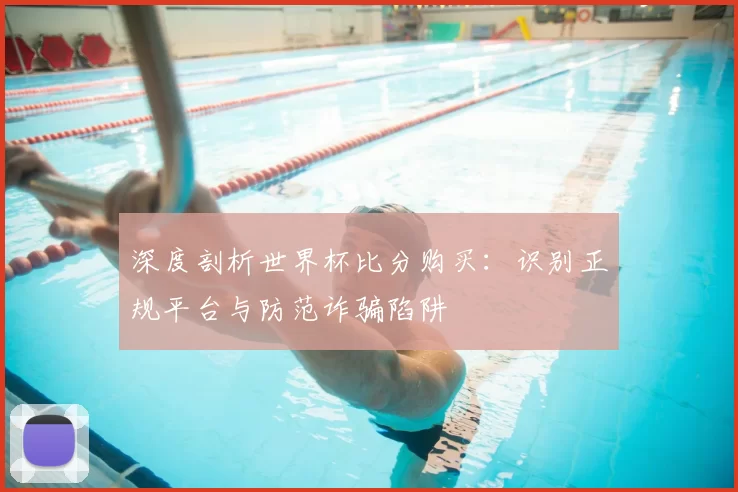 深度剖析世界杯比分购买:识别正规平台与防范诈骗陷阱