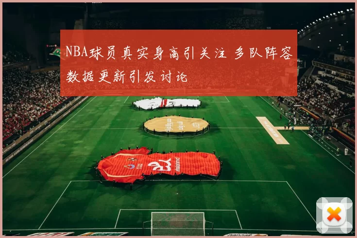 NBA球员真实身高引关注 多队阵容数据更新引发讨论