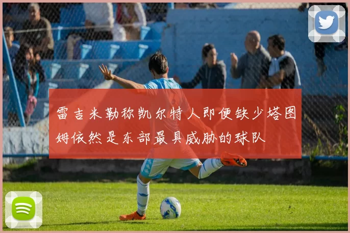 雷吉米勒称凯尔特人即便缺少塔图姆依然是东部最具威胁的球队
