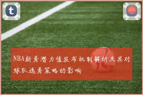 NBA新秀潜力值发布机制解析及其对球队选秀策略的影响