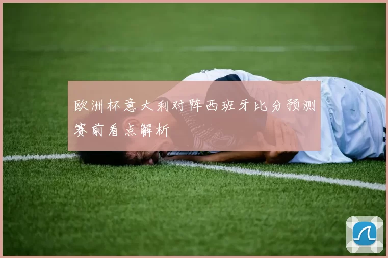 欧洲杯意大利对阵西班牙比分预测赛前看点解析