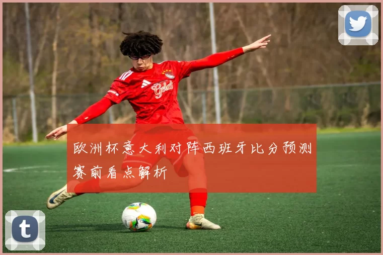欧洲杯意大利对阵西班牙比分预测赛前看点解析