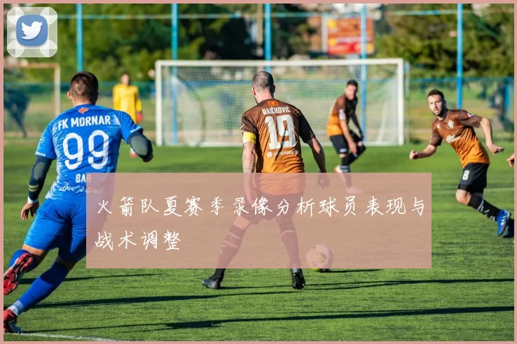火箭队夏赛季录像分析球员表现与战术调整