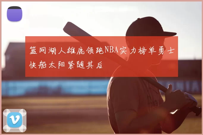 篮网湖人雄鹿领跑NBA实力榜单勇士快船太阳紧随其后