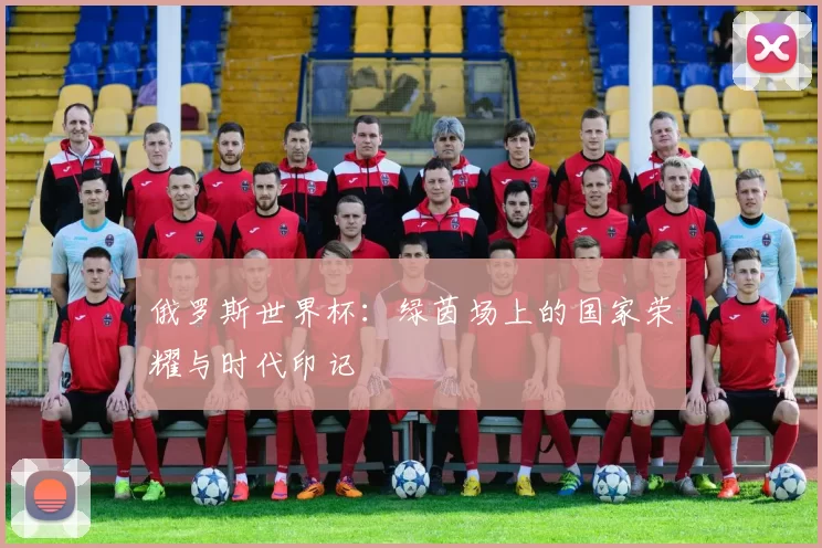 俄罗斯世界杯：绿茵场上的国家荣耀与时代印记
