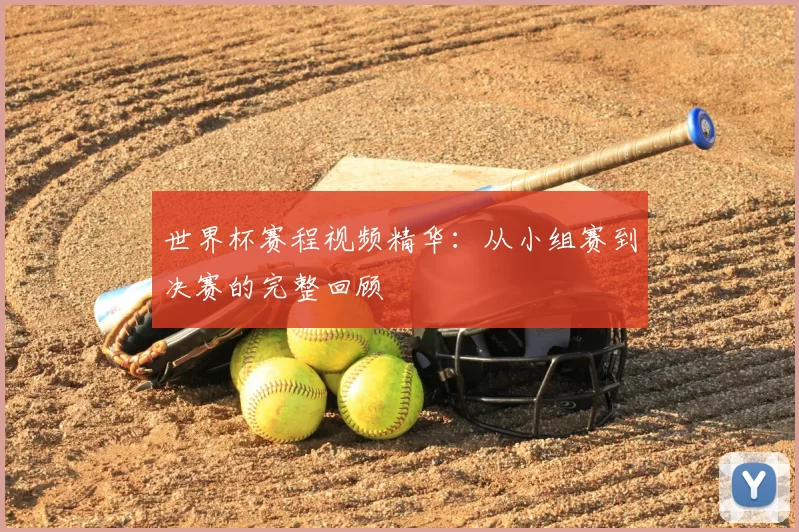 世界杯赛程视频精华：从小组赛到决赛的完整回顾