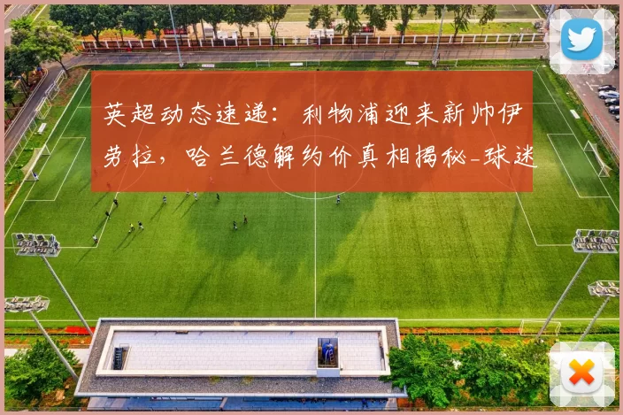 英超动态速递:利物浦迎来新帅伊劳拉,哈兰德解约价真相揭秘_球迷_豪门_阿森纳