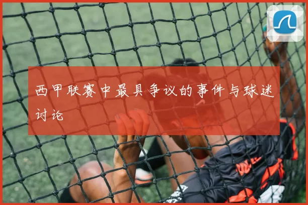 西甲联赛中最具争议的事件与球迷讨论