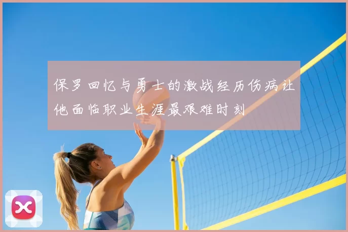 保罗回忆与勇士的激战经历伤病让他面临职业生涯最艰难时刻