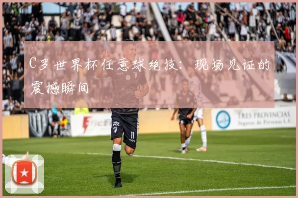C罗世界杯任意球绝技：现场见证的震撼瞬间