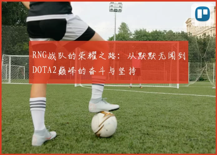 RNG战队的荣耀之路：从默默无闻到DOTA2巅峰的奋斗与坚持