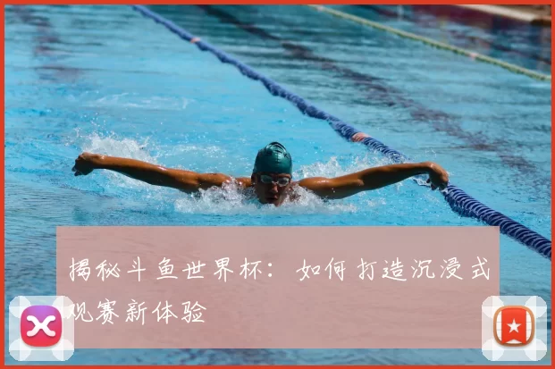 揭秘斗鱼世界杯:如何打造沉浸式观赛新体验