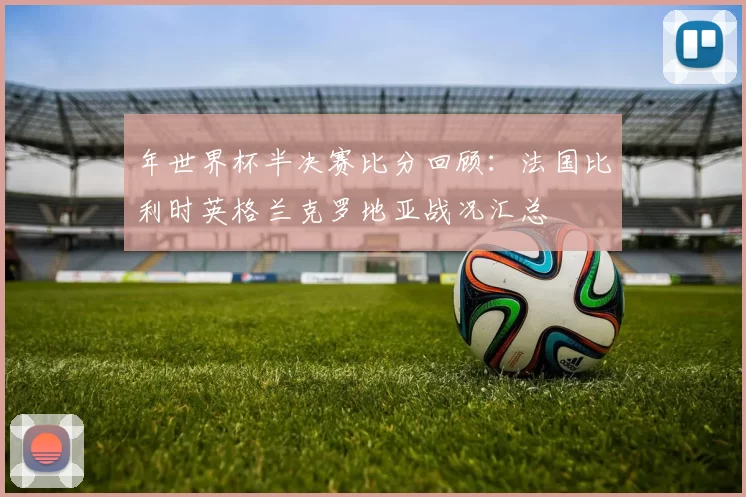 年世界杯半决赛比分回顾：法国比利时英格兰克罗地亚战况汇总