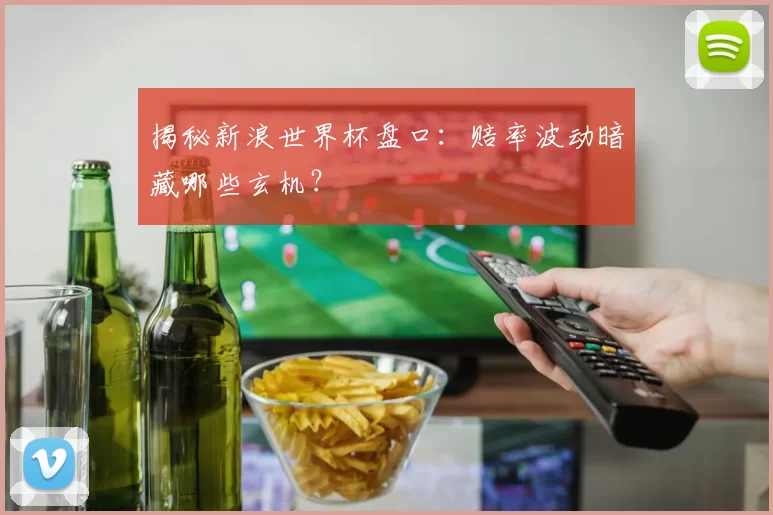 揭秘新浪世界杯盘口：赔率波动暗藏哪些玄机？