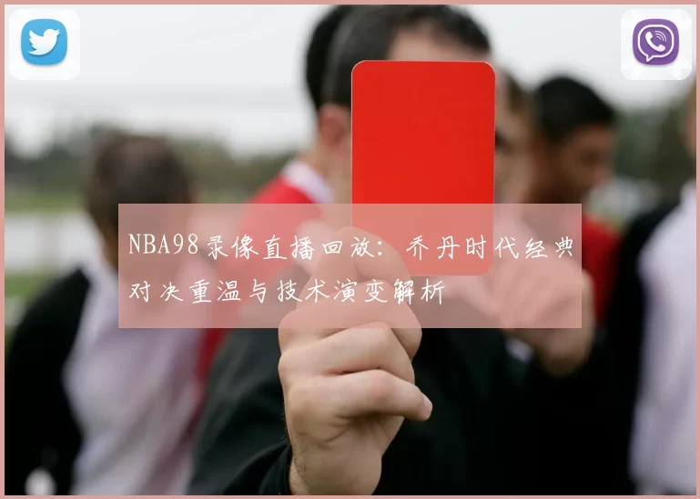 NBA98录像直播回放：乔丹时代经典对决重温与技术演变解析