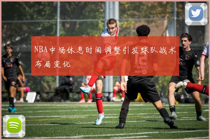 NBA中场休息时间调整引发球队战术布局变化