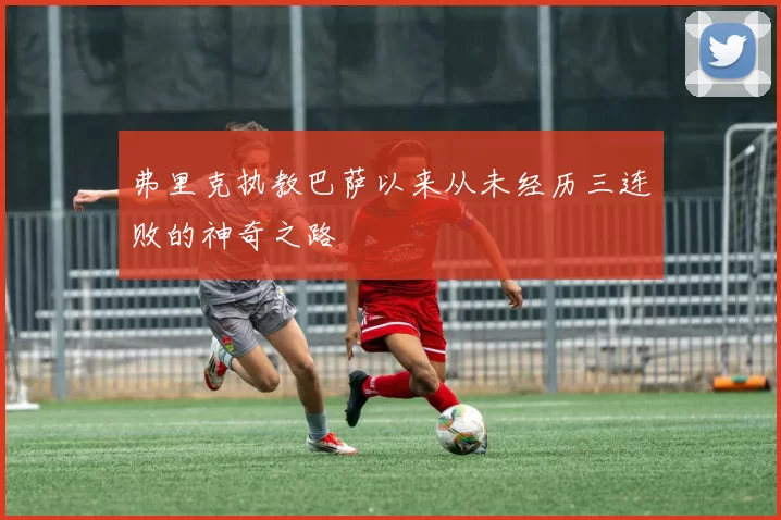 弗里克执教巴萨以来从未经历三连败的神奇之路