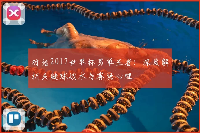 对话2017世界杯男单王者:深度解析关键球战术与赛场心理