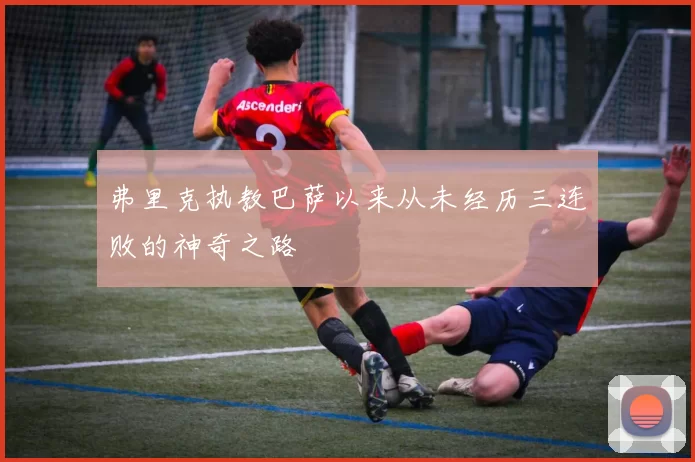 弗里克执教巴萨以来从未经历三连败的神奇之路