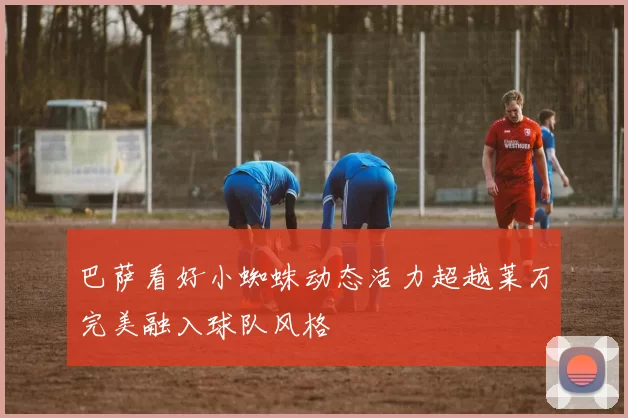巴萨看好小蜘蛛动态活力超越莱万完美融入球队风格
