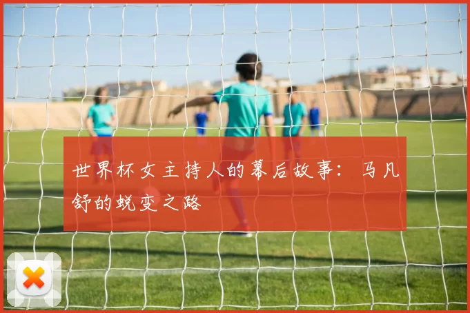 世界杯女主持人的幕后故事：马凡舒的蜕变之路