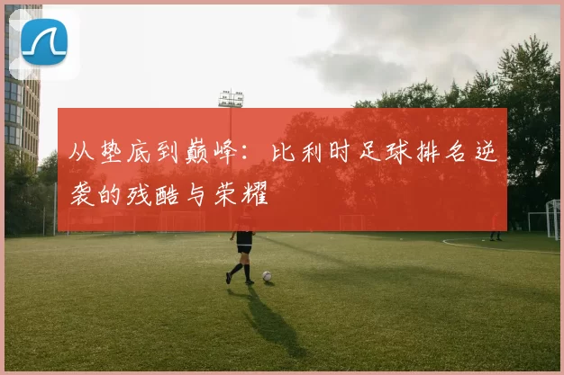从垫底到巅峰：比利时足球排名逆袭的残酷与荣耀