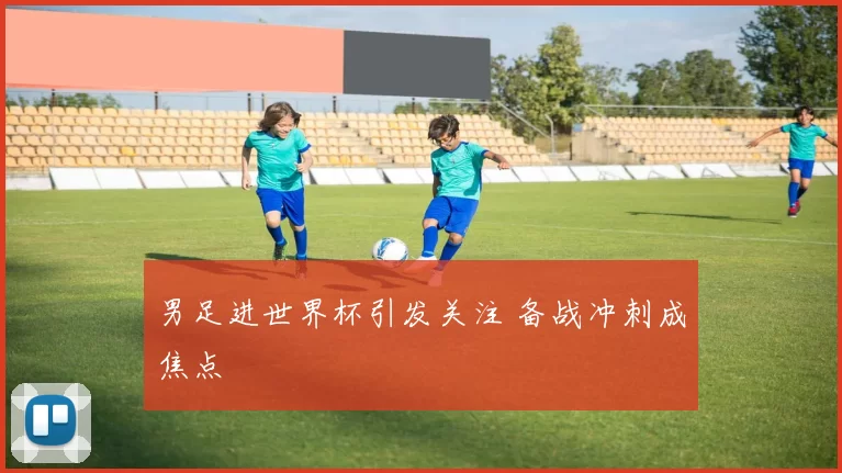 男足进世界杯引发关注 备战冲刺成焦点