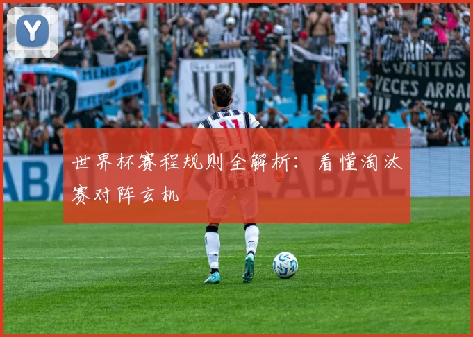 世界杯赛程规则全解析：看懂淘汰赛对阵玄机