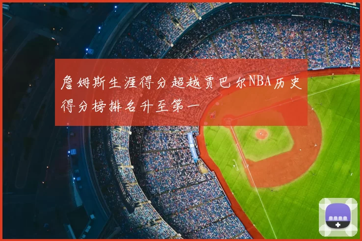 詹姆斯生涯得分超越贾巴尔NBA历史得分榜排名升至第一