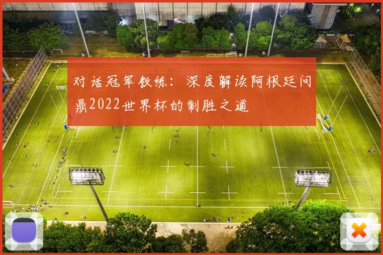 对话冠军教练：深度解读阿根廷问鼎2022世界杯的制胜之道