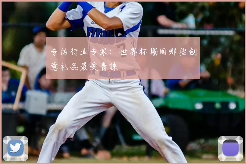 专访行业专家:世界杯期间哪些创意礼品最受青睐