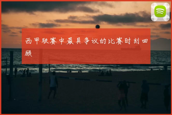 西甲联赛中最具争议的比赛时刻回顾