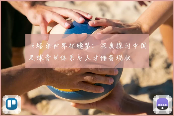 卡塔尔世界杯镜鉴:深度探讨中国足球青训体系与人才储备现状