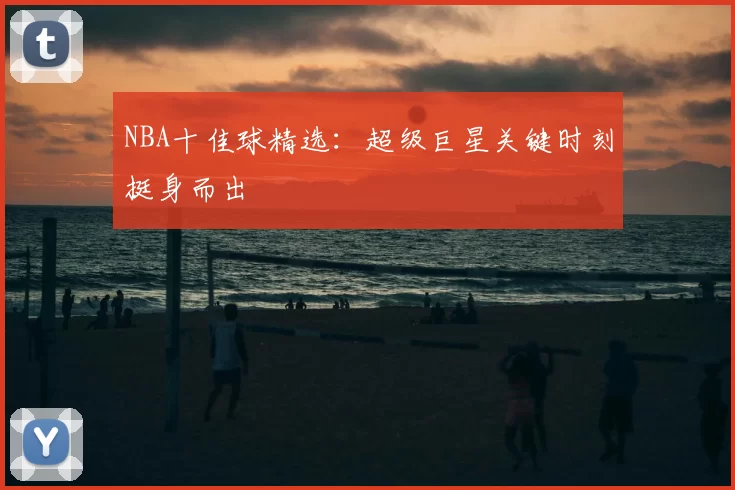 NBA十佳球精选：超级巨星关键时刻挺身而出