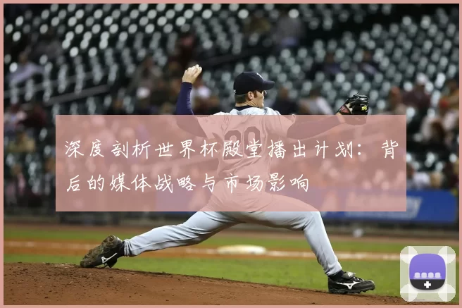 深度剖析世界杯殿堂播出计划:背后的媒体战略与市场影响