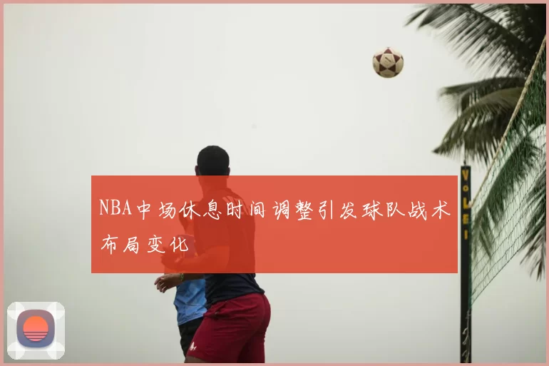 NBA中场休息时间调整引发球队战术布局变化