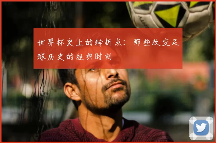 世界杯史上的转折点：那些改变足球历史的经典时刻