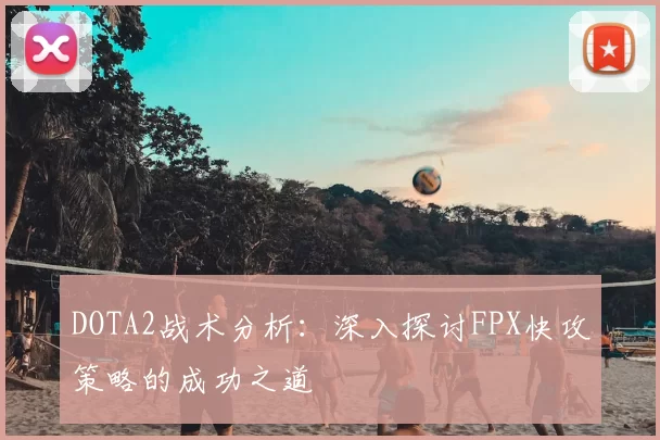 DOTA2战术分析:深入探讨FPX快攻策略的成功之道