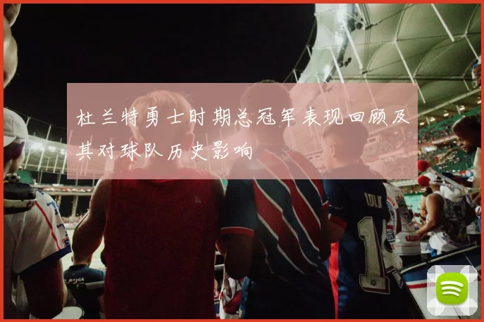 杜兰特勇士时期总冠军表现回顾及其对球队历史影响