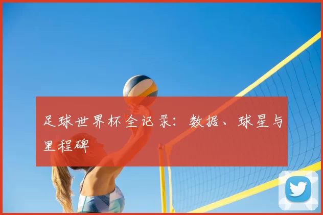 足球世界杯全记录:数据、球星与里程碑
