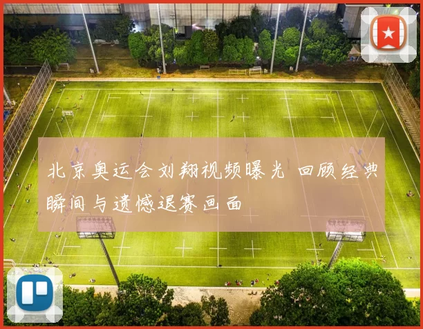 北京奥运会刘翔视频曝光 回顾经典瞬间与遗憾退赛画面