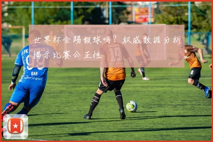 世界杯会踢假球吗?权威数据分析揭示比赛公正性