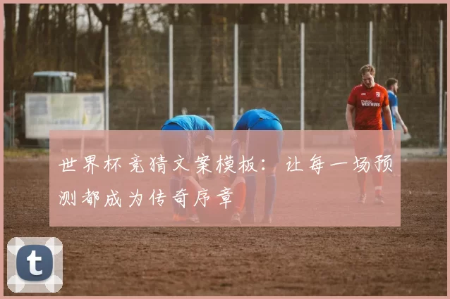 世界杯竞猜文案模板：让每一场预测都成为传奇序章