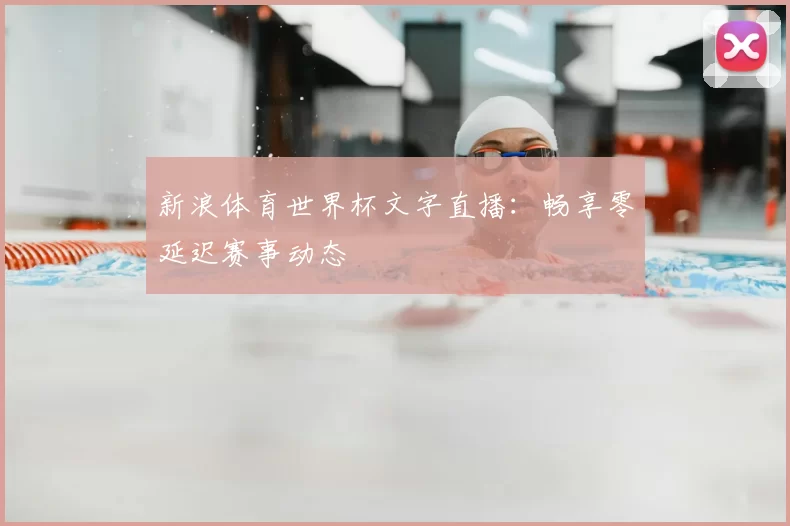 新浪体育世界杯文字直播:畅享零延迟赛事动态