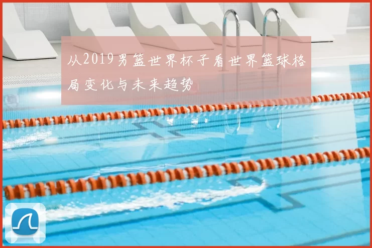 从2019男篮世界杯子看世界篮球格局变化与未来趋势