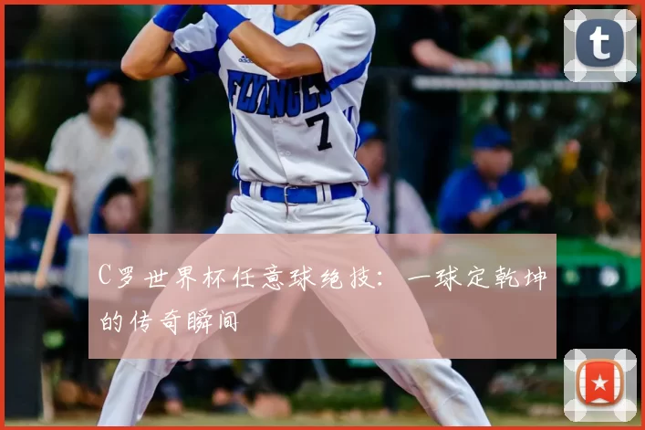 C罗世界杯任意球绝技：一球定乾坤的传奇瞬间