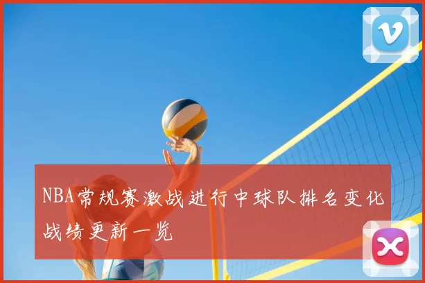 NBA常规赛激战进行中球队排名变化战绩更新一览